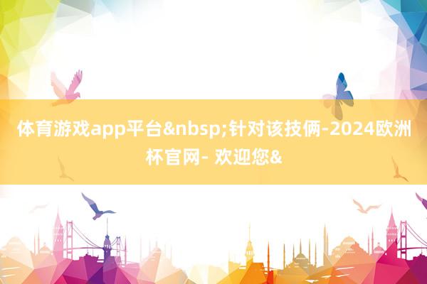 体育游戏app平台针对该技俩-2024欧洲杯官网- 欢迎您&