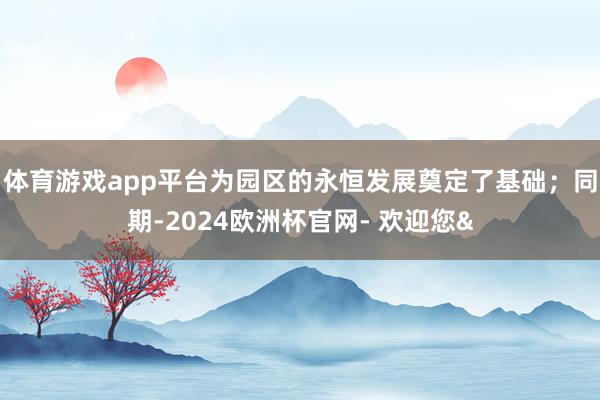 体育游戏app平台为园区的永恒发展奠定了基础；同期-2024欧洲杯官网- 欢迎您&