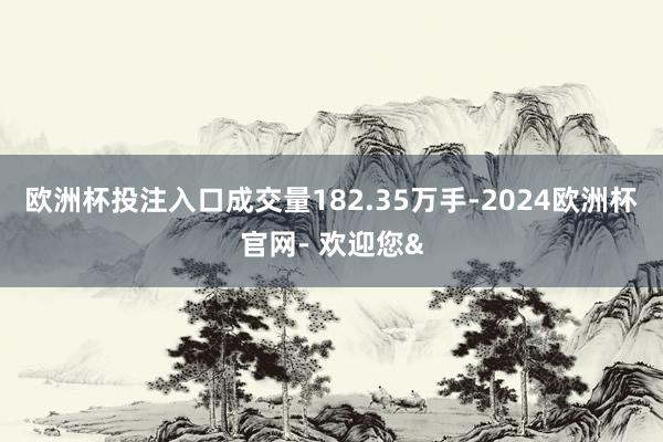 欧洲杯投注入口成交量182.35万手-2024欧洲杯官网- 欢迎您&