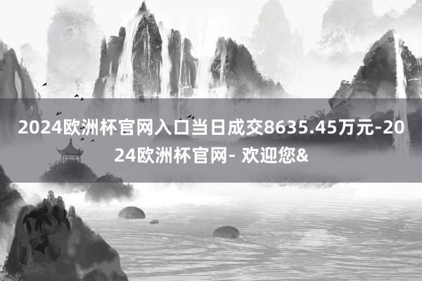 2024欧洲杯官网入口当日成交8635.45万元-2024欧洲杯官网- 欢迎您&