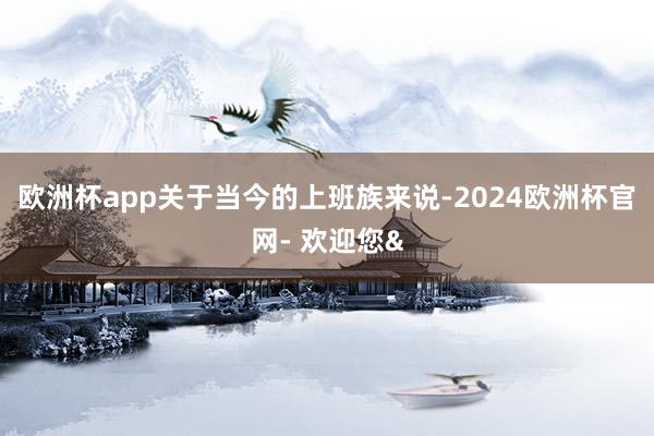 欧洲杯app关于当今的上班族来说-2024欧洲杯官网- 欢迎您&