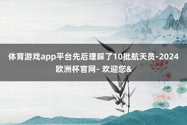 体育游戏app平台先后理睬了10批航天员-2024欧洲杯官网- 欢迎您&