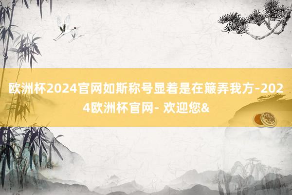欧洲杯2024官网如斯称号显着是在簸弄我方-2024欧洲杯官网- 欢迎您&