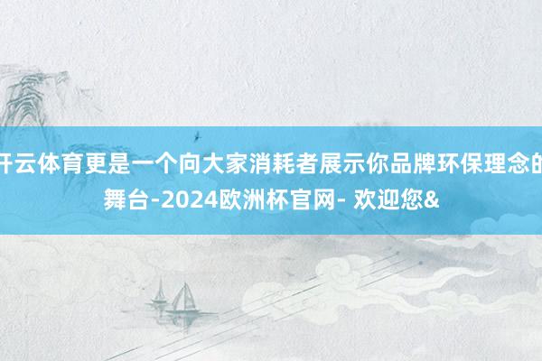 开云体育更是一个向大家消耗者展示你品牌环保理念的舞台-2024欧洲杯官网- 欢迎您&