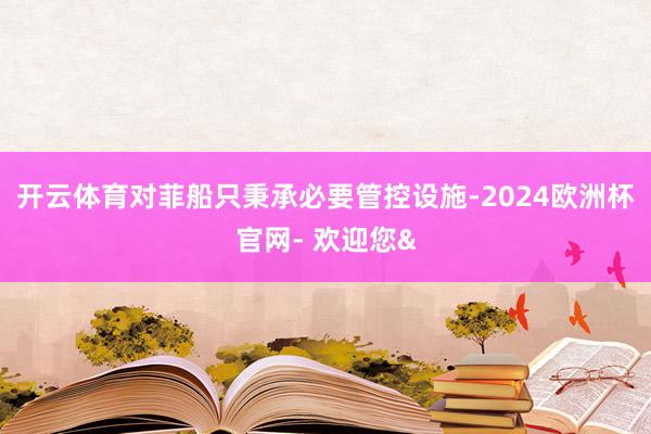 开云体育对菲船只秉承必要管控设施-2024欧洲杯官网- 欢迎您&