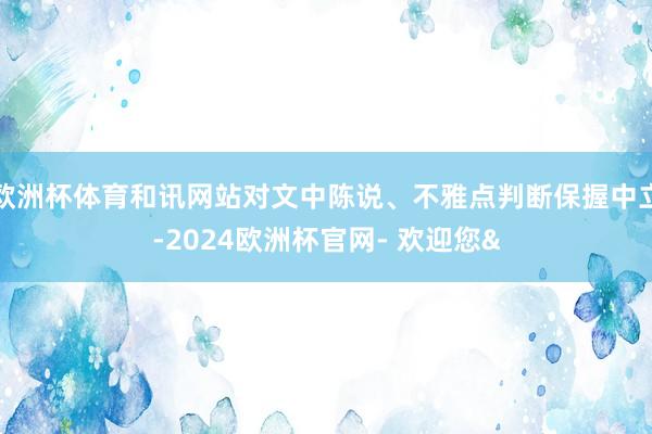欧洲杯体育和讯网站对文中陈说、不雅点判断保握中立-2024欧洲杯官网- 欢迎您&