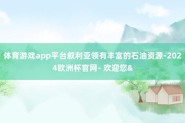 体育游戏app平台叙利亚领有丰富的石油资源-2024欧洲杯官网- 欢迎您&