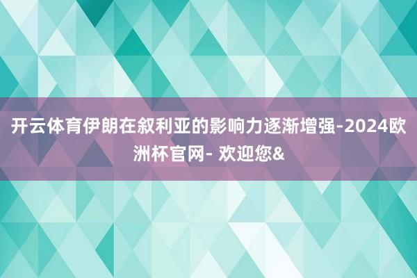 开云体育伊朗在叙利亚的影响力逐渐增强-2024欧洲杯官网- 欢迎您&
