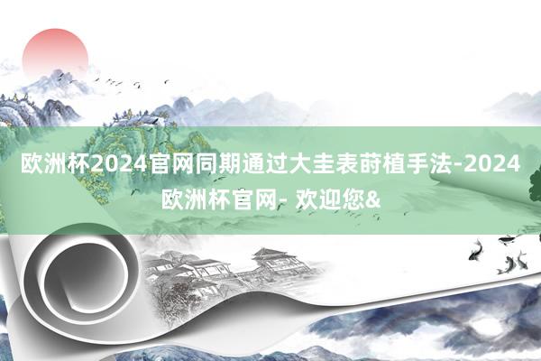 欧洲杯2024官网同期通过大圭表莳植手法-2024欧洲杯官网- 欢迎您&