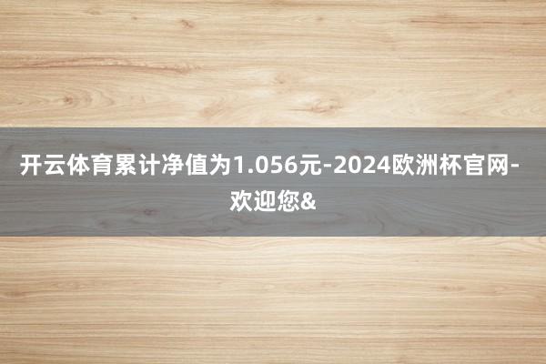 开云体育累计净值为1.056元-2024欧洲杯官网- 欢迎您&