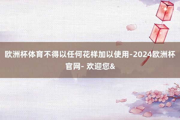 欧洲杯体育不得以任何花样加以使用-2024欧洲杯官网- 欢迎您&