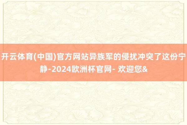 开云体育(中国)官方网站异族军的侵扰冲突了这份宁静-2024欧洲杯官网- 欢迎您&