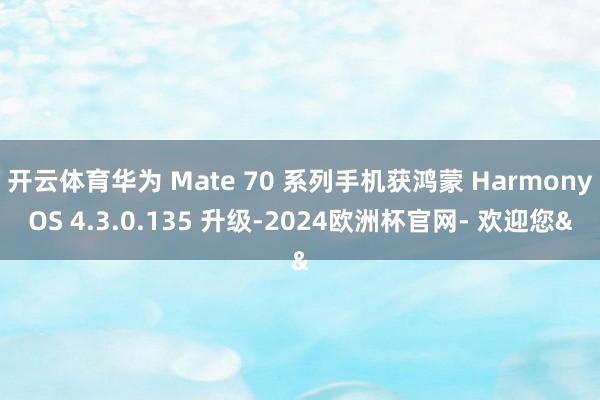 开云体育华为 Mate 70 系列手机获鸿蒙 HarmonyOS 4.3.0.135 升级-2024欧洲杯官网- 欢迎您&