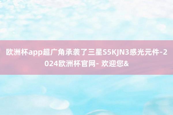 欧洲杯app超广角承袭了三星S5KJN3感光元件-2024欧洲杯官网- 欢迎您&