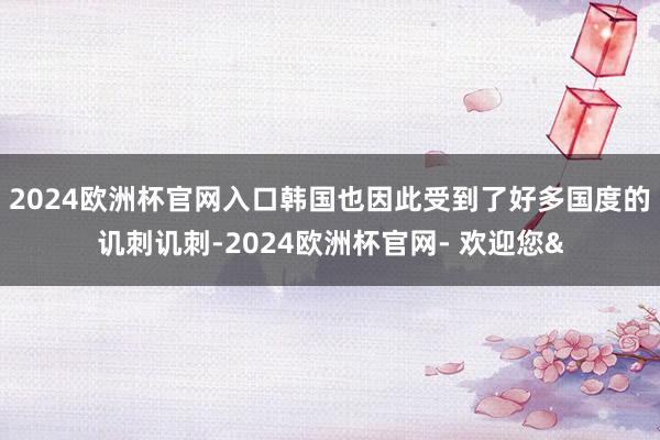 2024欧洲杯官网入口韩国也因此受到了好多国度的讥刺讥刺-2024欧洲杯官网- 欢迎您&