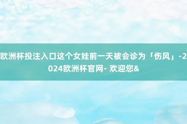 欧洲杯投注入口这个女娃前一天被会诊为「伤风」-2024欧洲杯官网- 欢迎您&