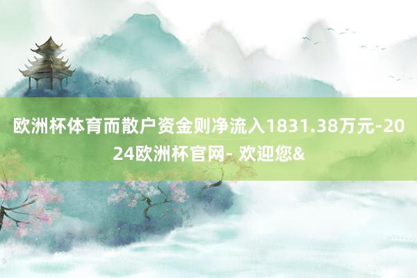 欧洲杯体育而散户资金则净流入1831.38万元-2024欧洲杯官网- 欢迎您&