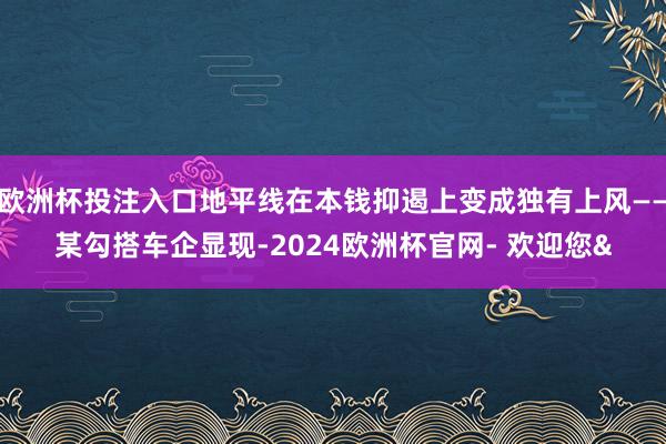 欧洲杯投注入口地平线在本钱抑遏上变成独有上风——某勾搭车企显现-2024欧洲杯官网- 欢迎您&