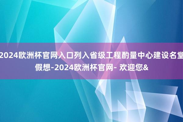2024欧洲杯官网入口列入省级工程酌量中心建设名堂假想-2024欧洲杯官网- 欢迎您&