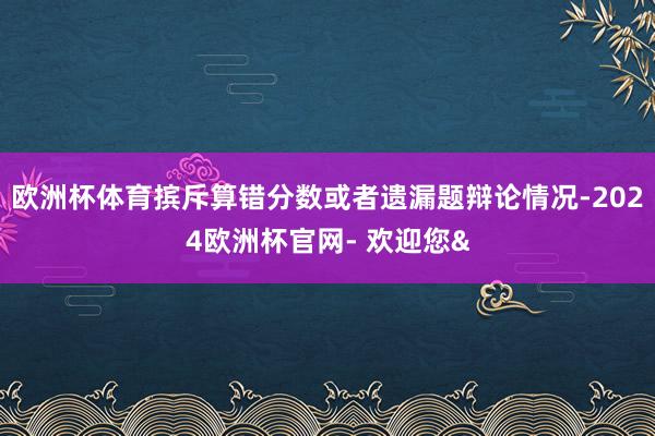 欧洲杯体育摈斥算错分数或者遗漏题辩论情况-2024欧洲杯官网- 欢迎您&
