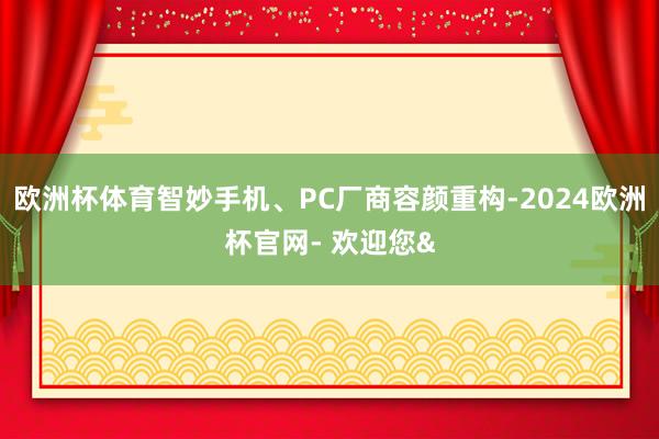 欧洲杯体育智妙手机、PC厂商容颜重构-2024欧洲杯官网- 欢迎您&
