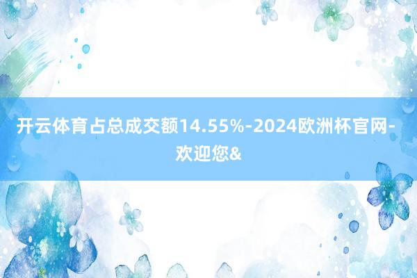 开云体育占总成交额14.55%-2024欧洲杯官网- 欢迎您&