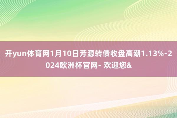 开yun体育网1月10日芳源转债收盘高潮1.13%-2024欧洲杯官网- 欢迎您&