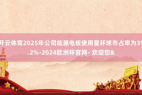 开云体育2025年公司能源电板使用量环球市占率为39.2%-2024欧洲杯官网- 欢迎您&