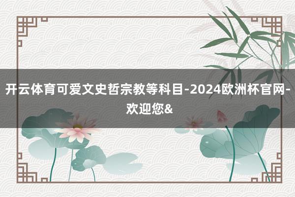 开云体育可爱文史哲宗教等科目-2024欧洲杯官网- 欢迎您&