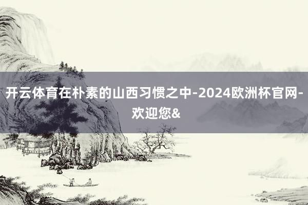 开云体育在朴素的山西习惯之中-2024欧洲杯官网- 欢迎您&