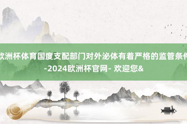 欧洲杯体育国度支配部门对外泌体有着严格的监管条件-2024欧洲杯官网- 欢迎您&