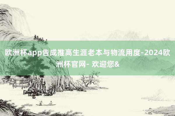 欧洲杯app告成推高生涯老本与物流用度-2024欧洲杯官网- 欢迎您&
