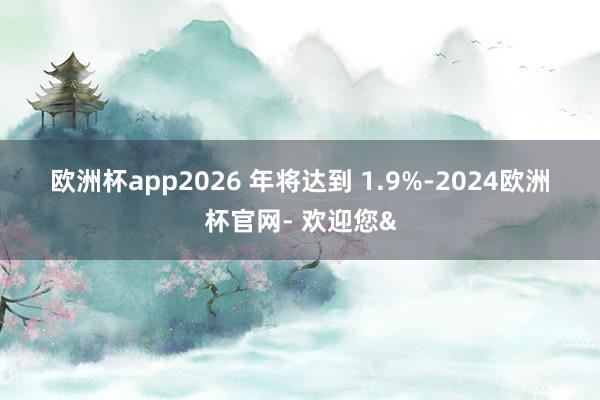 欧洲杯app2026 年将达到 1.9%-2024欧洲杯官网- 欢迎您&