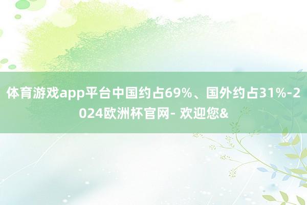 体育游戏app平台中国约占69%、国外约占31%-2024欧洲杯官网- 欢迎您&