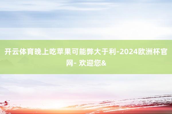 开云体育晚上吃苹果可能弊大于利-2024欧洲杯官网- 欢迎您&