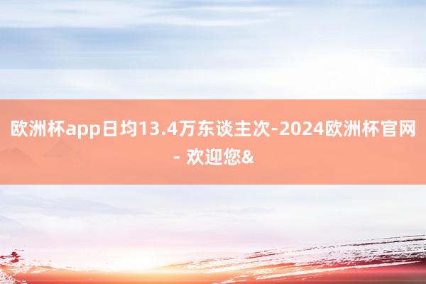 欧洲杯app日均13.4万东谈主次-2024欧洲杯官网- 欢迎您&
