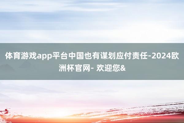 体育游戏app平台中国也有谋划应付责任-2024欧洲杯官网- 欢迎您&