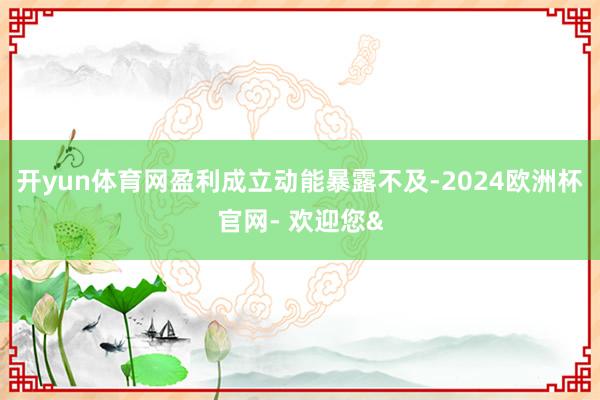 开yun体育网盈利成立动能暴露不及-2024欧洲杯官网- 欢迎您&