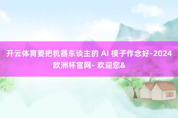 开云体育要把机器东谈主的 AI 模子作念好-2024欧洲杯官网- 欢迎您&