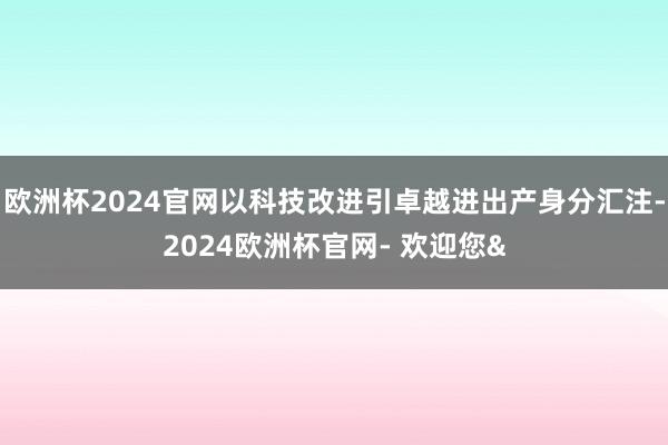 欧洲杯2024官网以科技改进引卓越进出产身分汇注-2024欧洲杯官网- 欢迎您&