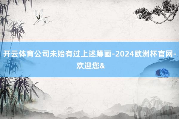 开云体育公司未始有过上述筹画-2024欧洲杯官网- 欢迎您&