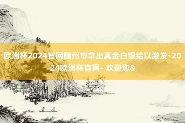 欧洲杯2024官网随州市拿出真金白银给以激发-2024欧洲杯官网- 欢迎您&