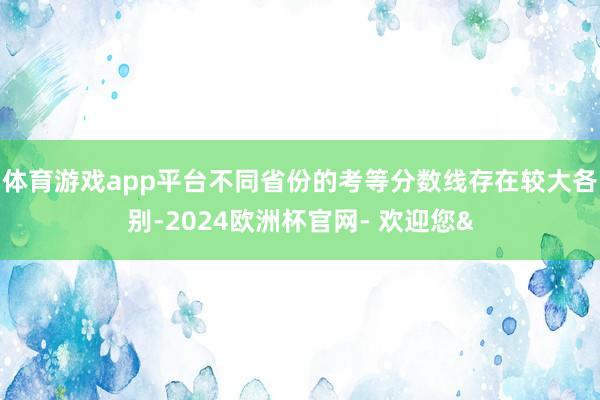 体育游戏app平台不同省份的考等分数线存在较大各别-2024欧洲杯官网- 欢迎您&