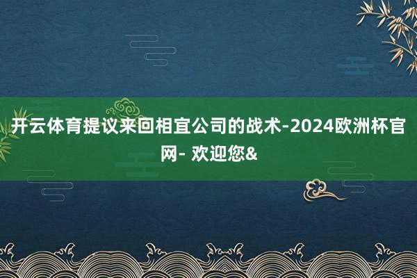 开云体育提议来回相宜公司的战术-2024欧洲杯官网- 欢迎您&