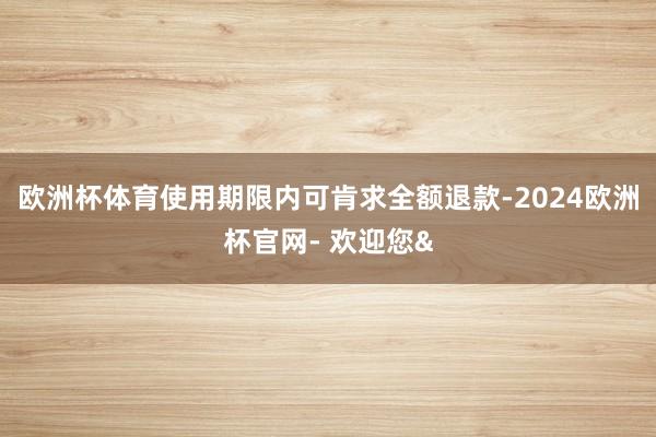 欧洲杯体育使用期限内可肯求全额退款-2024欧洲杯官网- 欢迎您&