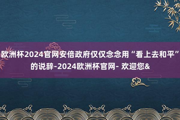 欧洲杯2024官网安倍政府仅仅念念用“看上去和平”的说辞-2024欧洲杯官网- 欢迎您&
