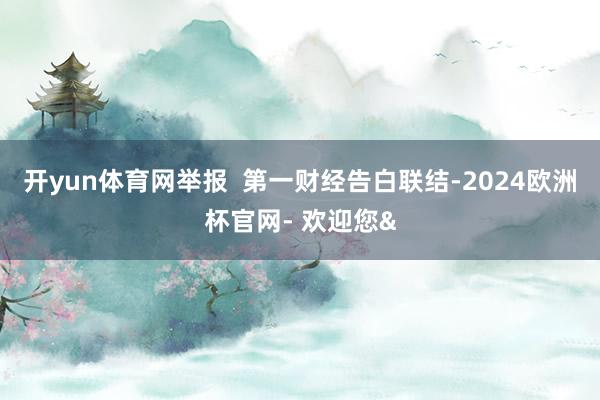 开yun体育网举报  第一财经告白联结-2024欧洲杯官网- 欢迎您&