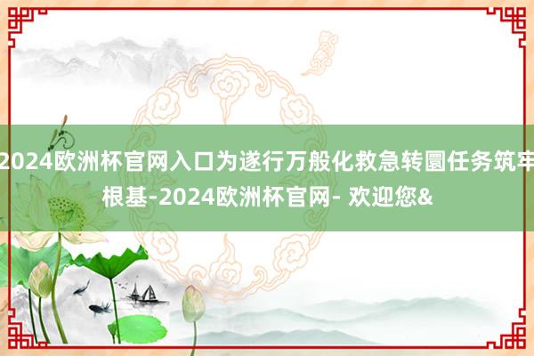 2024欧洲杯官网入口为遂行万般化救急转圜任务筑牢根基-2024欧洲杯官网- 欢迎您&
