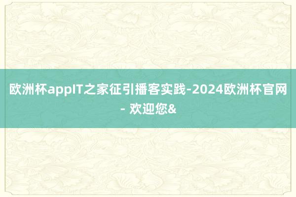 欧洲杯appIT之家征引播客实践-2024欧洲杯官网- 欢迎您&