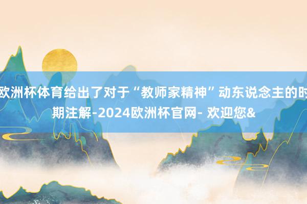 欧洲杯体育给出了对于“教师家精神”动东说念主的时期注解-2024欧洲杯官网- 欢迎您&